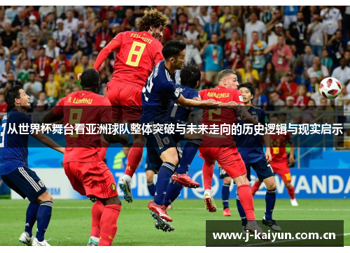 从世界杯舞台看亚洲球队整体突破与未来走向的历史逻辑与现实启示 从世界杯舞台看亚洲球队整体突破与未来走向的历史逻辑与现实启示