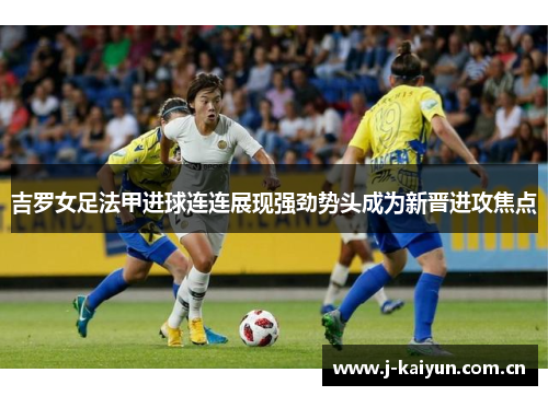 吉罗女足法甲进球连连展现强劲势头成为新晋进攻焦点 吉罗女足法甲进球连连展现强劲势头成为新晋进攻焦点