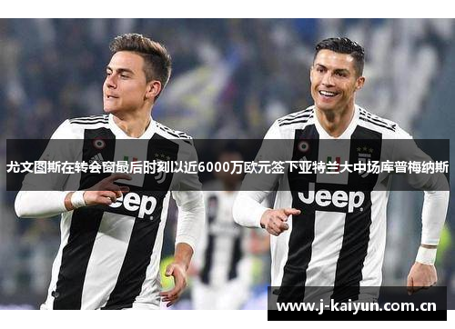 尤文图斯在转会窗最后时刻以近6000万欧元签下亚特兰大中场库普梅纳斯 尤文图斯在转会窗最后时刻以近6000万欧元签下亚特兰大中场库普梅纳斯